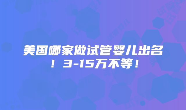 美国哪家做试管婴儿出名！3-15万不等！