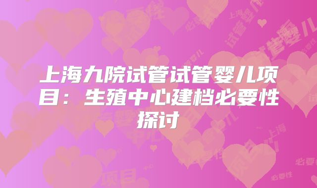 上海九院试管试管婴儿项目：生殖中心建档必要性探讨