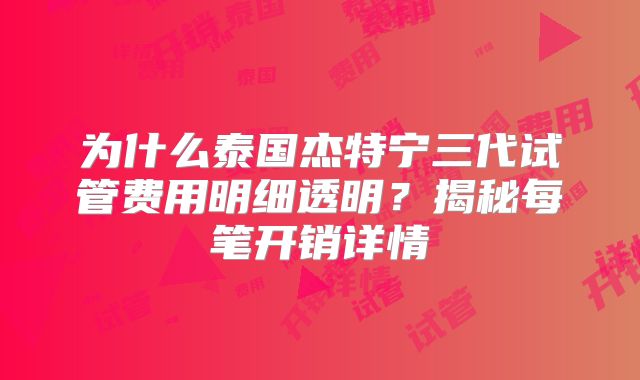 为什么泰国杰特宁三代试管费用明细透明？揭秘每笔开销详情