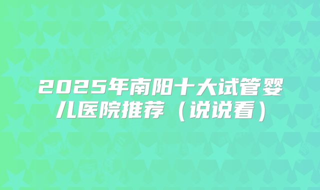 2025年南阳十大试管婴儿医院推荐（说说看）