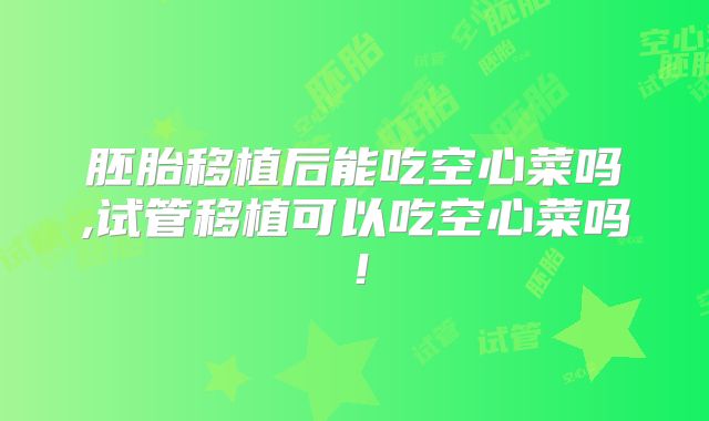 胚胎移植后能吃空心菜吗,试管移植可以吃空心菜吗！