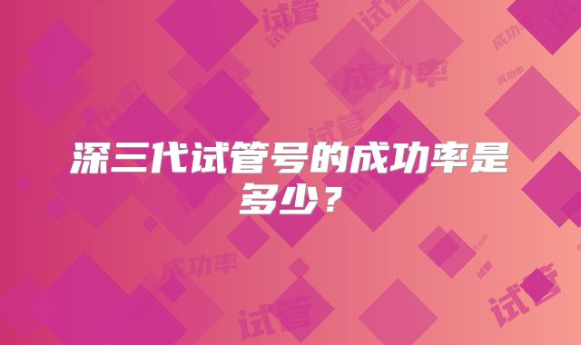 深三代试管号的成功率是多少?