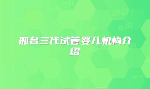 邢台三代试管婴儿机构介绍