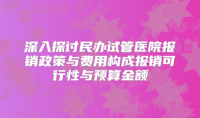 深入探讨民办试管医院报销政策与费用构成报销可行性与预算金额