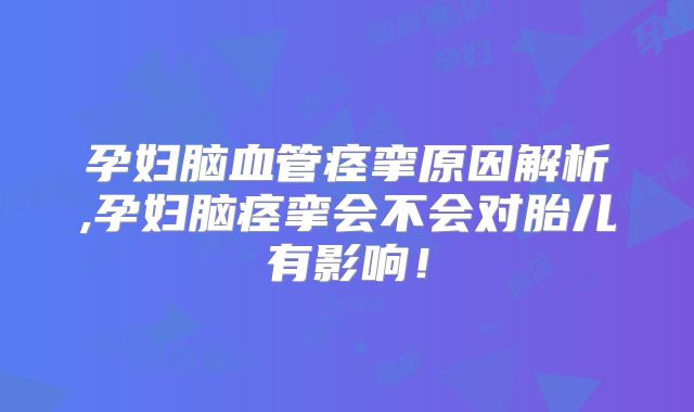 孕妇脑血管痉挛原因解析,孕妇脑痉挛会不会对胎儿有影响！