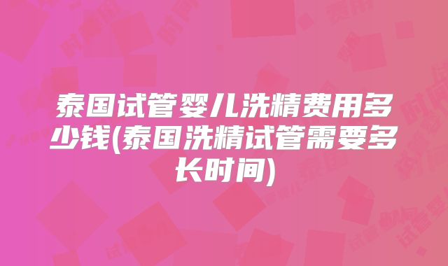 泰国试管婴儿洗精费用多少钱(泰国洗精试管需要多长时间)