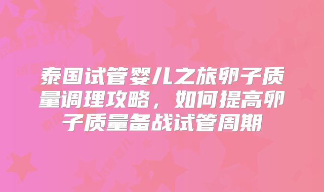 泰国试管婴儿之旅卵子质量调理攻略，如何提高卵子质量备战试管周期