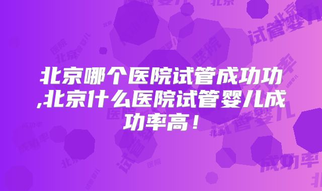 北京哪个医院试管成功功,北京什么医院试管婴儿成功率高!