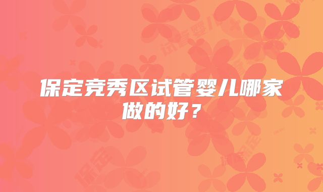 保定竞秀区试管婴儿哪家做的好？