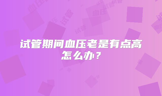 试管期间血压老是有点高怎么办？
