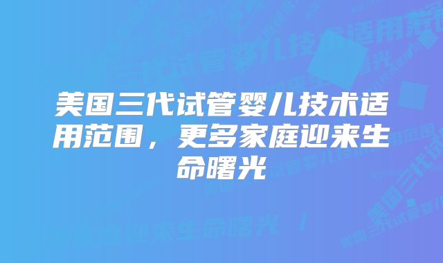 美国三代试管婴儿技术适用范围，更多家庭迎来生命曙光