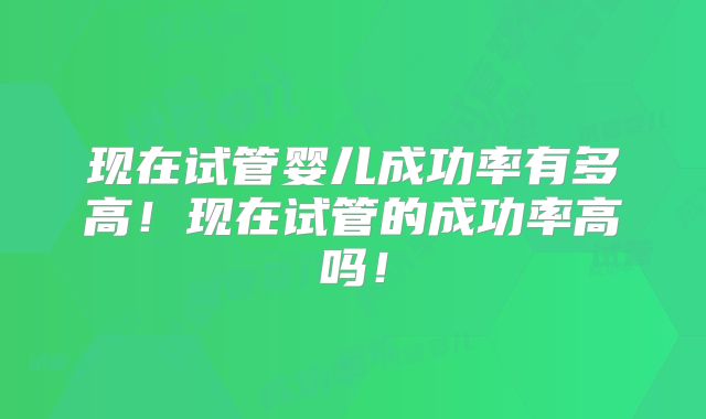 现在试管婴儿成功率有多高！现在试管的成功率高吗！