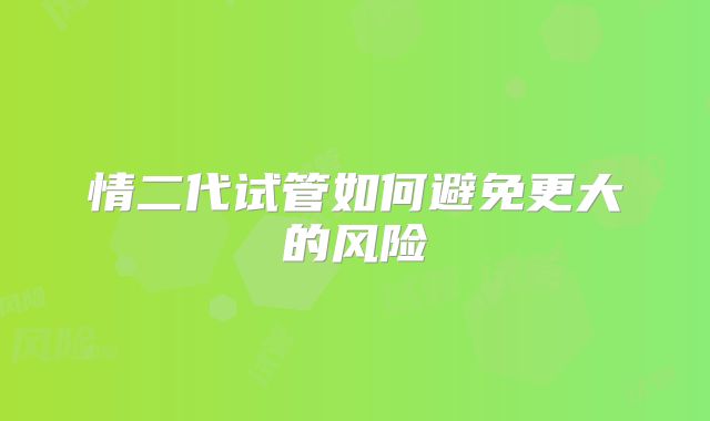 情二代试管如何避免更大的风险