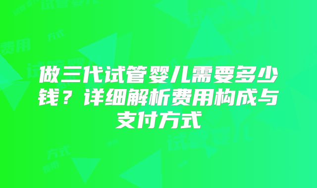 做三代试管婴儿需要多少钱？详细解析费用构成与支付方式