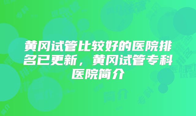 黄冈试管比较好的医院排名已更新，黄冈试管专科医院简介