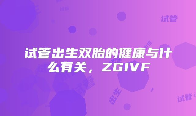 试管出生双胎的健康与什么有关，ZGIVF