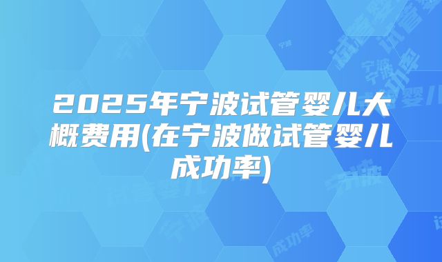 2025年宁波试管婴儿大概费用(在宁波做试管婴儿成功率)