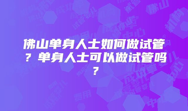 佛山单身人士如何做试管?单身人士可以做试管吗?