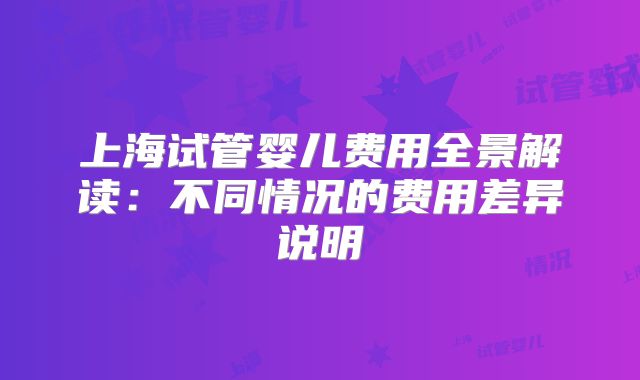 上海试管婴儿费用全景解读：不同情况的费用差异说明