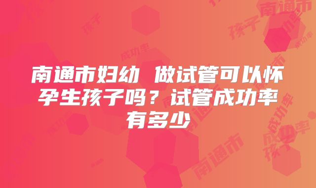 南通市妇幼 做试管可以怀孕生孩子吗？试管成功率有多少
