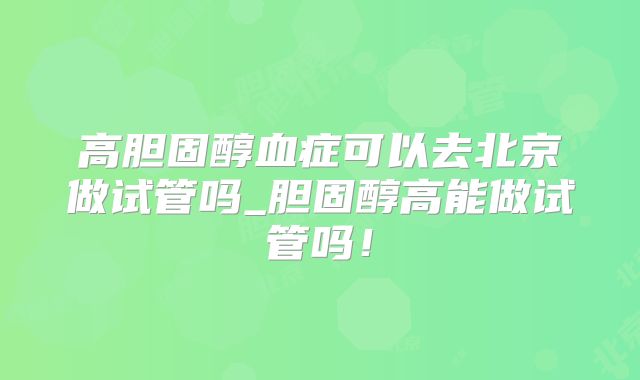 高胆固醇血症可以去北京做试管吗_胆固醇高能做试管吗！