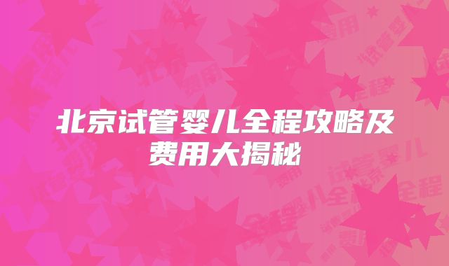 北京试管婴儿全程攻略及费用大揭秘