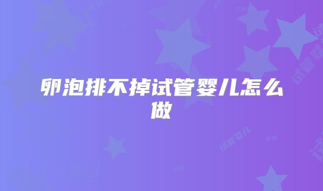 卵泡排不掉试管婴儿怎么做
