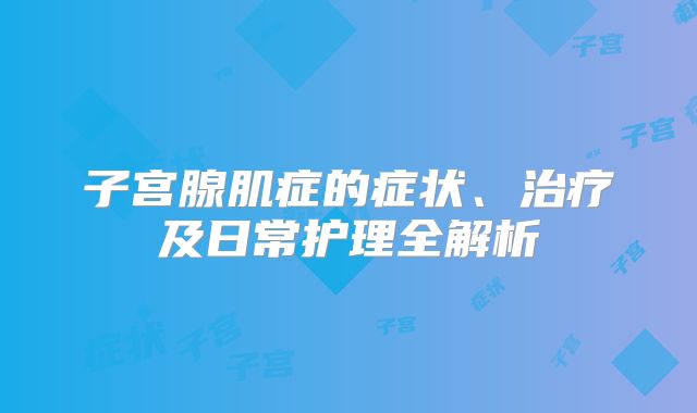 子宫腺肌症的症状、治疗及日常护理全解析