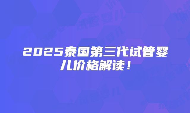 2025泰国第三代试管婴儿价格解读!