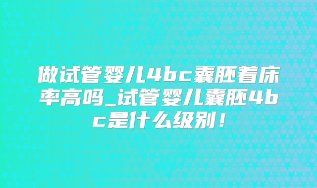 做试管婴儿4bc囊胚着床率高吗_试管婴儿囊胚4bc是什么级别！