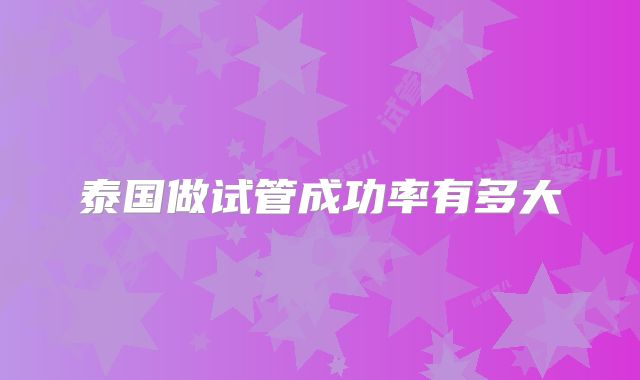 泰国做试管成功率有多大