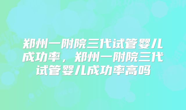 郑州一附院三代试管婴儿成功率，郑州一附院三代试管婴儿成功率高吗