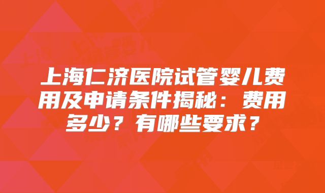 上海仁济医院试管婴儿费用及申请条件揭秘：费用多少？有哪些要求？