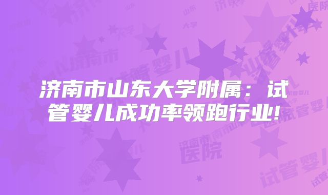 济南市山东大学附属:试管婴儿成功率领跑行业!