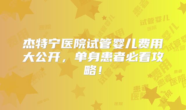 杰特宁医院试管婴儿费用大公开，单身患者必看攻略！