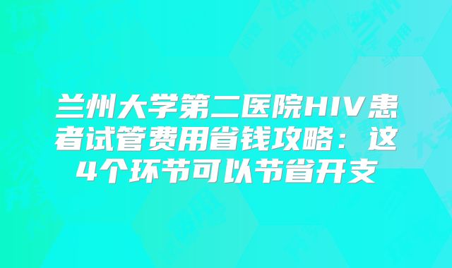 兰州大学第二医院HIV患者试管费用省钱攻略：这4个环节可以节省开支