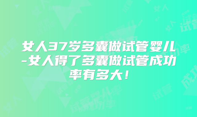 女人37岁多囊做试管婴儿-女人得了多囊做试管成功率有多大！