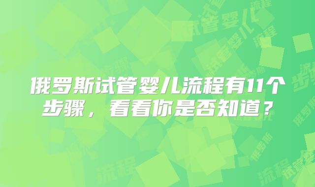 俄罗斯试管婴儿流程有11个步骤，看看你是否知道？