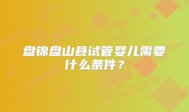 盘锦盘山县试管婴儿需要什么条件？