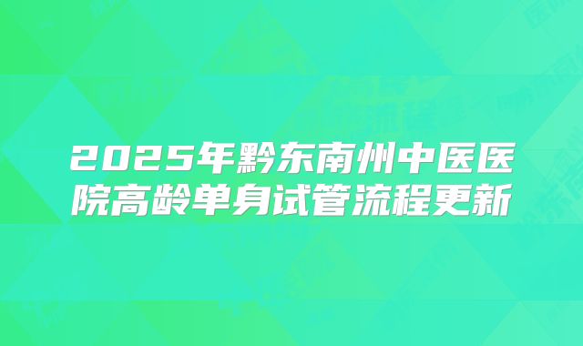 2025年黔东南州中医医院高龄单身试管流程更新