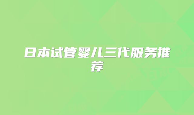 日本试管婴儿三代服务推荐