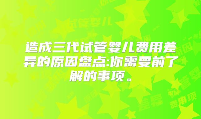 造成三代试管婴儿费用差异的原因盘点:你需要前了解的事项。