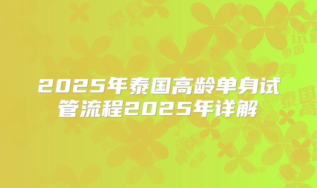 2025年泰国高龄单身试管流程2025年详解
