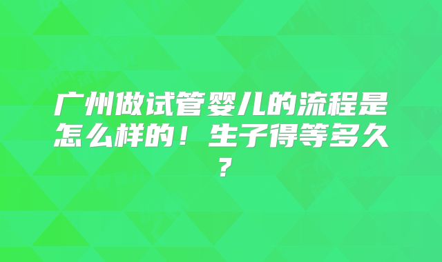 广州做试管婴儿的流程是怎么样的!生子得等多久?