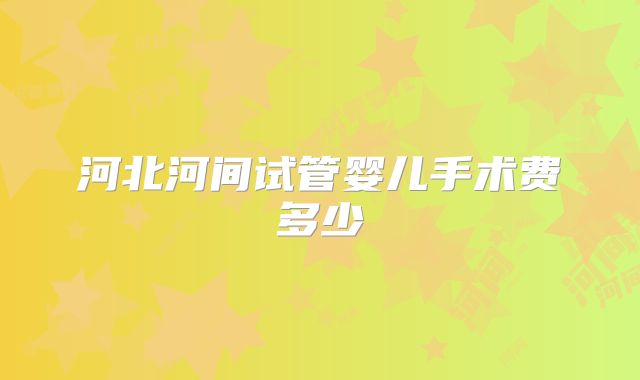 河北河间试管婴儿手术费多少