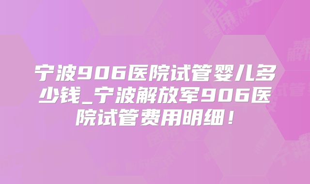 宁波906医院试管婴儿多少钱_宁波解放军906医院试管费用明细!