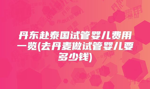 丹东赴泰国试管婴儿费用一览(去丹麦做试管婴儿要多少钱)