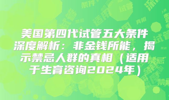 美国第四代试管五大条件深度解析：非金钱所能，揭示禁忌人群的真相（适用于生育咨询2024年）