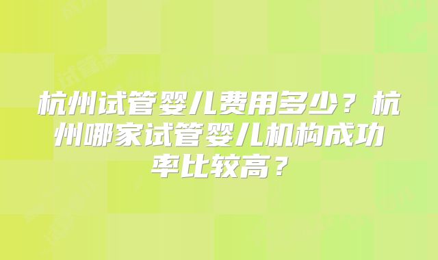 杭州试管婴儿费用多少?杭州哪家试管婴儿机构成功率比较高?