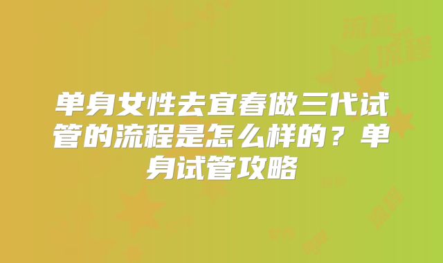 单身女性去宜春做三代试管的流程是怎么样的？单身试管攻略